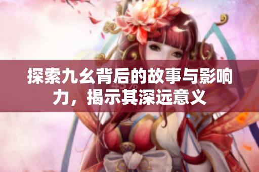 探索九幺背后的故事与影响力，揭示其深远意义