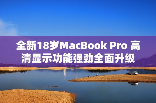 全新18岁MacBook Pro 高清显示功能强劲全面升级