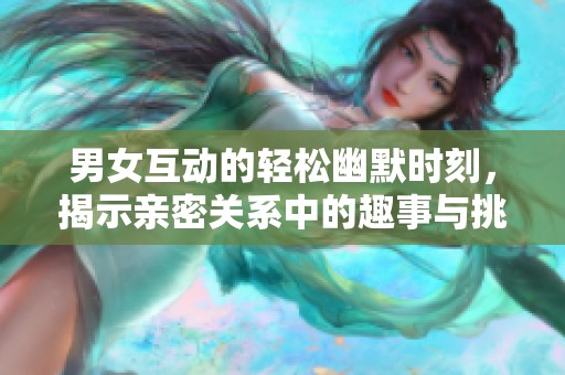 男女互动的轻松幽默时刻，揭示亲密关系中的趣事与挑战