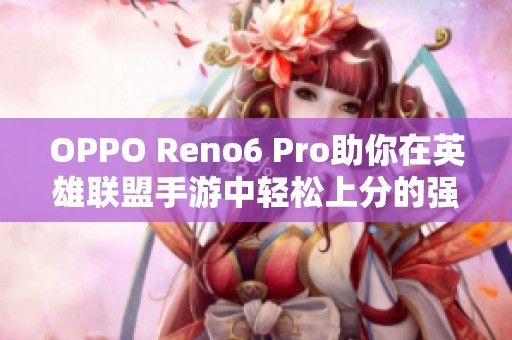 OPPO Reno6 Pro助你在英雄联盟手游中轻松上分的强大性能揭秘