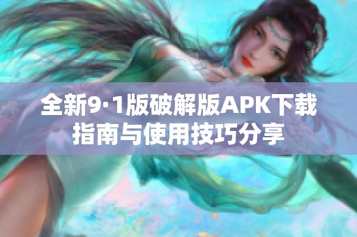 全新9·1版破解版APK下载指南与使用技巧分享