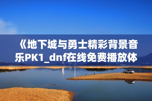 《地下城与勇士精彩背景音乐PK1_dnf在线免费播放体验》