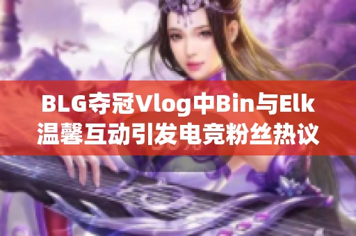 BLG夺冠Vlog中Bin与Elk温馨互动引发电竞粉丝热议