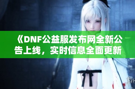 《DNF公益服发布网全新公告上线，实时信息全面更新！》