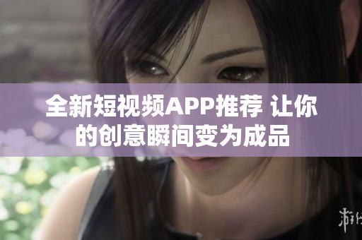 全新短视频APP推荐 让你的创意瞬间变为成品