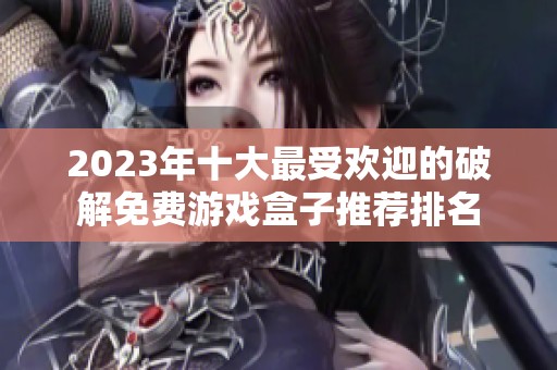 2023年十大最受欢迎的破解免费游戏盒子推荐排名