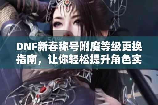 DNF新春称号附魔等级更换指南，让你轻松提升角色实力！