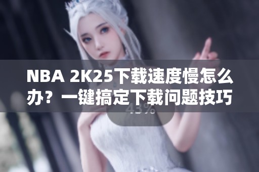 NBA 2K25下载速度慢怎么办？一键搞定下载问题技巧分享