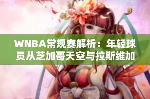 WNBA常规赛解析：年轻球员从芝加哥天空与拉斯维加斯王牌比赛中吸取经验教训