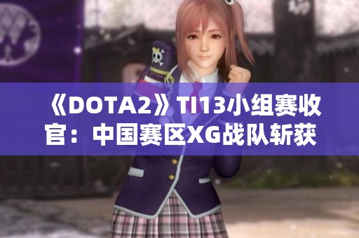 《DOTA2》TI13小组赛收官：中国赛区XG战队斩获小组第一荣耀