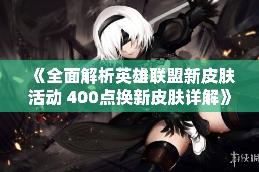 《全面解析英雄联盟新皮肤活动 400点换新皮肤详解》
