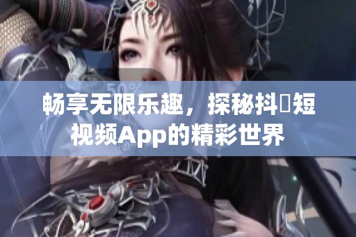 畅享无限乐趣，探秘抖抈短视频App的精彩世界