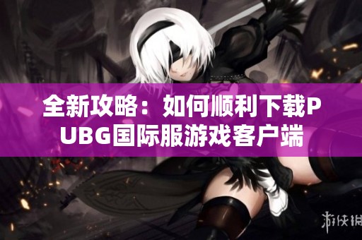 全新攻略：如何顺利下载PUBG国际服游戏客户端