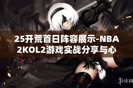 25开荒首日阵容展示-NBA2KOL2游戏实战分享与心得