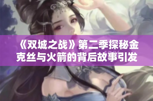 《双城之战》第二季探秘金克丝与火箭的背后故事引发热议