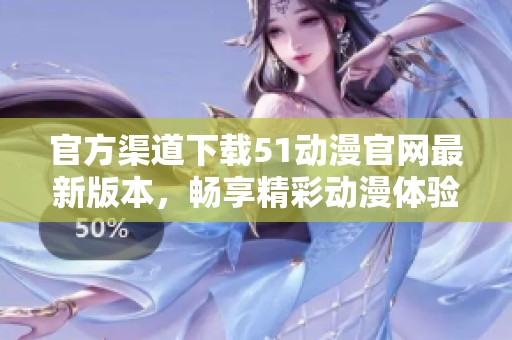 官方渠道下载51动漫官网最新版本，畅享精彩动漫体验