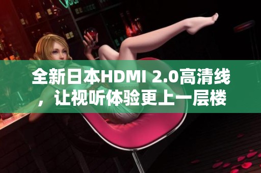 全新日本HDMI 2.0高清线，让视听体验更上一层楼