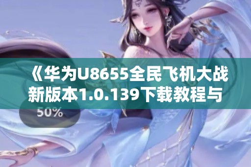《华为U8655全民飞机大战新版本1.0.139下载教程与玩法解析》