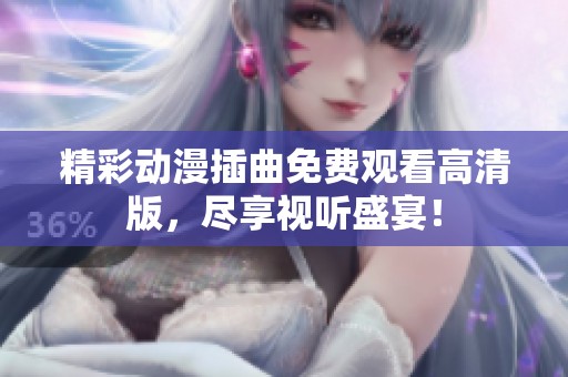 精彩动漫插曲免费观看高清版，尽享视听盛宴！