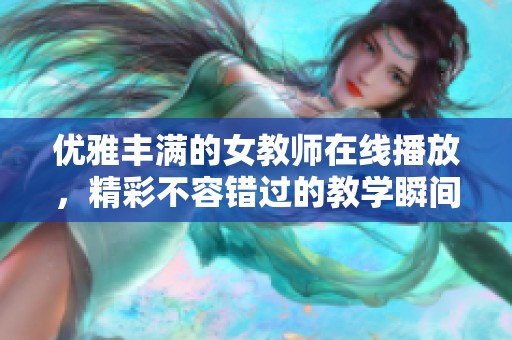 优雅丰满的女教师在线播放，精彩不容错过的教学瞬间