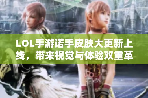 LOL手游诺手皮肤大更新上线，带来视觉与体验双重革新