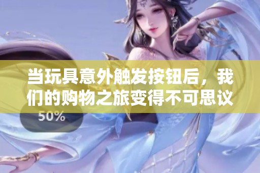 当玩具意外触发按钮后，我们的购物之旅变得不可思议