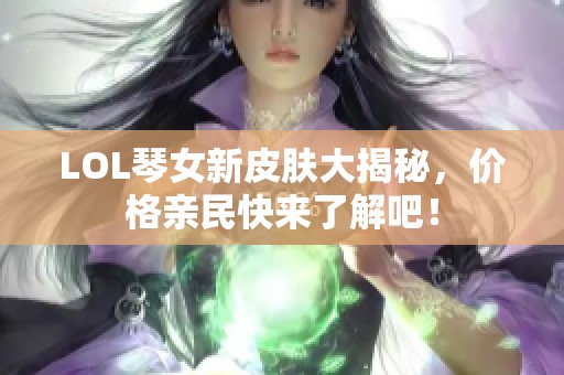 LOL琴女新皮肤大揭秘，价格亲民快来了解吧！
