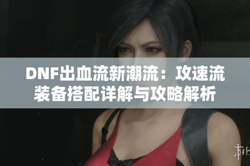 DNF出血流新潮流：攻速流装备搭配详解与攻略解析