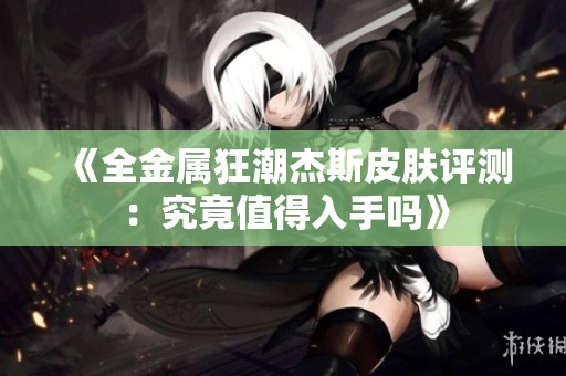 《全金属狂潮杰斯皮肤评测：究竟值得入手吗》