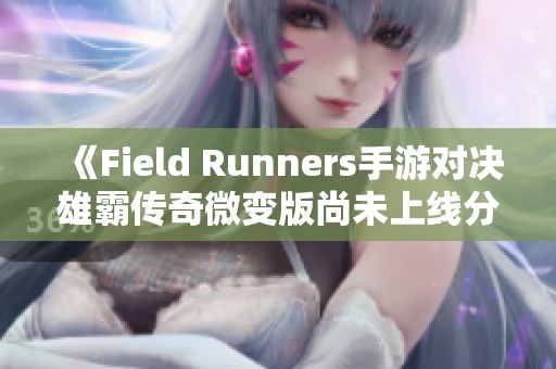 《Field Runners手游对决雄霸传奇微变版尚未上线分析》