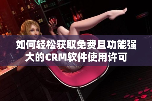 如何轻松获取免费且功能强大的CRM软件使用许可