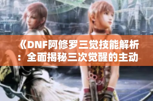 《DNF阿修罗三觉技能解析：全面揭秘三次觉醒的主动技能》