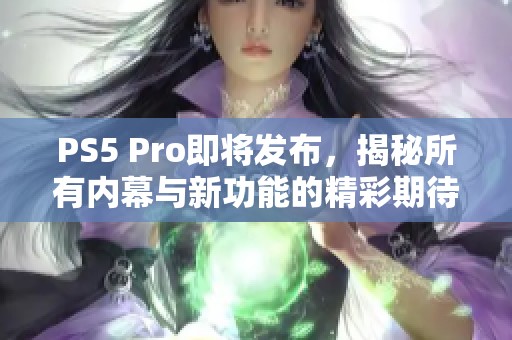 PS5 Pro即将发布，揭秘所有内幕与新功能的精彩期待