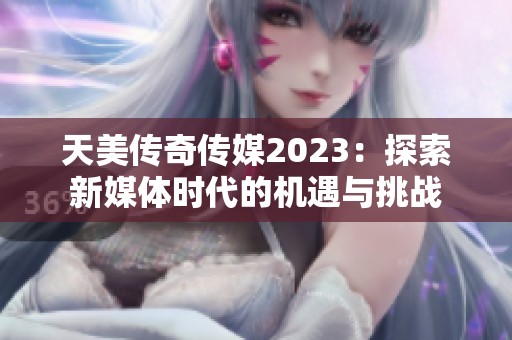 天美传奇传媒2023：探索新媒体时代的机遇与挑战