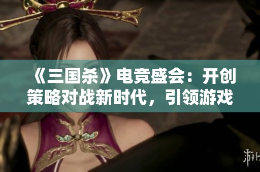 《三国杀》电竞盛会：开创策略对战新时代，引领游戏竞技潮流！