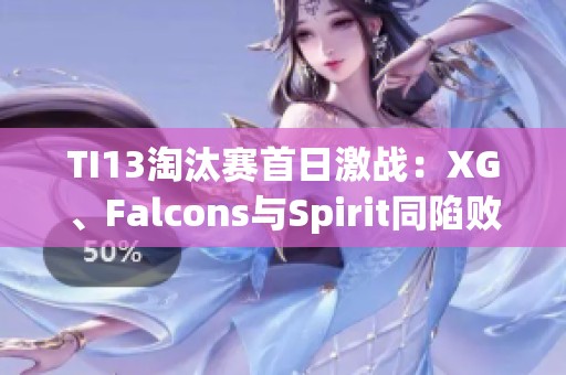 TI13淘汰赛首日激战：XG、Falcons与Spirit同陷败者组竞争