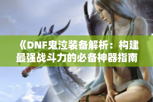 《DNF鬼泣装备解析：构建最强战斗力的必备神器指南》