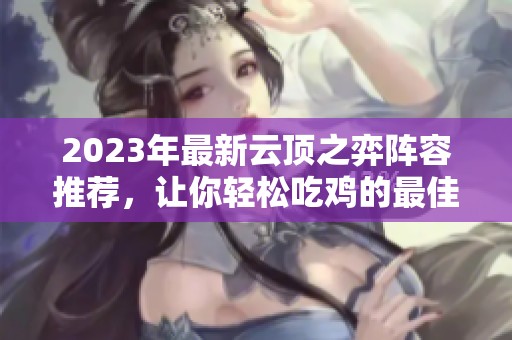 2023年最新云顶之弈阵容推荐，让你轻松吃鸡的最佳搭配攻略