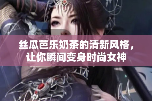 丝瓜芭乐奶茶的清新风格，让你瞬间变身时尚女神