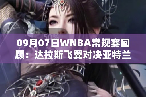 09月07日WNBA常规赛回顾：达拉斯飞翼对决亚特兰大梦想全场精彩视频回放