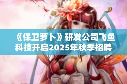 《保卫萝卜》研发公司飞鱼科技开启2025年秋季招聘活动！