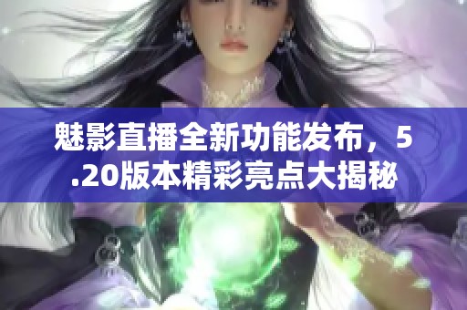 魅影直播全新功能发布，5.20版本精彩亮点大揭秘