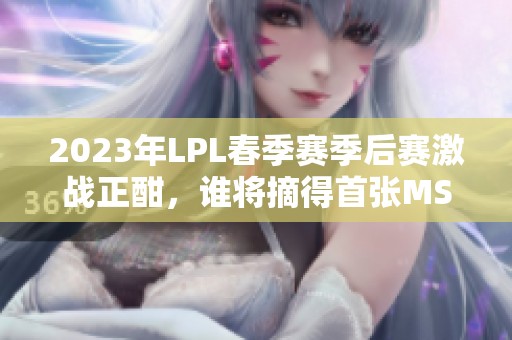 2023年LPL春季赛季后赛激战正酣，谁将摘得首张MSI门票