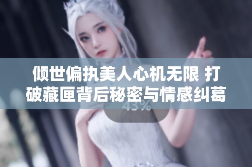 倾世偏执美人心机无限 打破藏匣背后秘密与情感纠葛