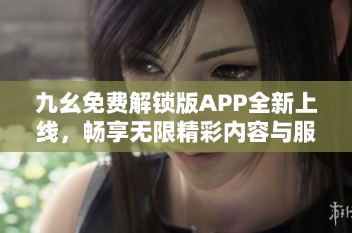 九幺免费解锁版APP全新上线，畅享无限精彩内容与服务