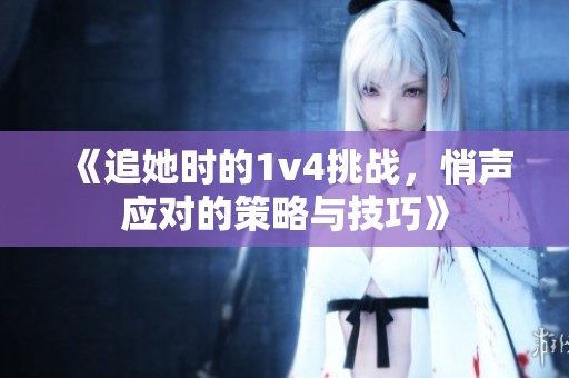 《追她时的1v4挑战，悄声应对的策略与技巧》