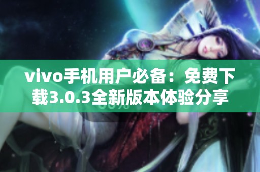 vivo手机用户必备：免费下载3.0.3全新版本体验分享