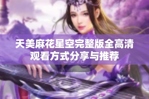 天美麻花星空完整版全高清观看方式分享与推荐