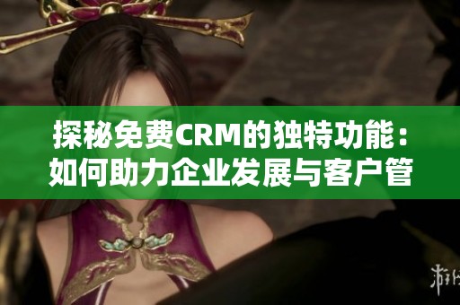 探秘免费CRM的独特功能：如何助力企业发展与客户管理