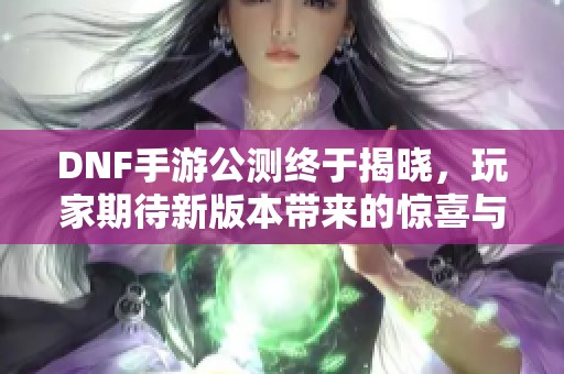 DNF手游公测终于揭晓，玩家期待新版本带来的惊喜与挑战